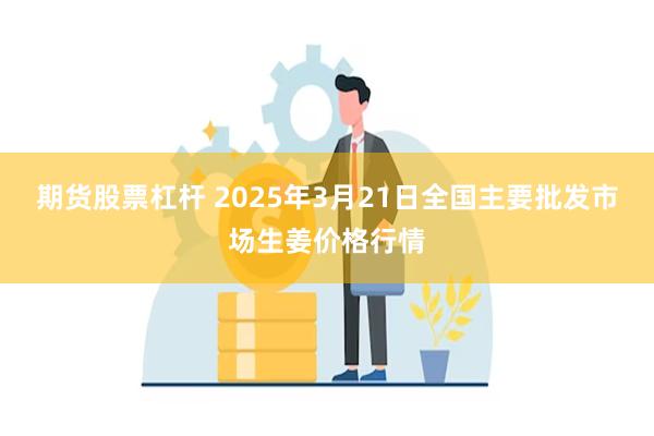 期货股票杠杆 2025年3月21日全国主要批发市场生姜价格行情